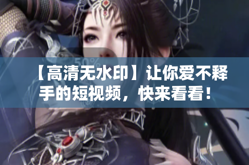 【高清无水印】让你爱不释手的短视频，快来看看！