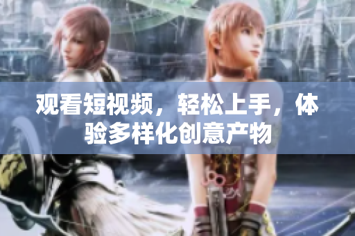 观看短视频，轻松上手，体验多样化创意产物