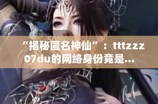 “揭秘匿名神仙”：tttzzz07du的网络身份竟是...