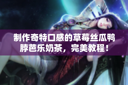 制作奇特口感的草莓丝瓜鸭脖芭乐奶茶，完美教程！