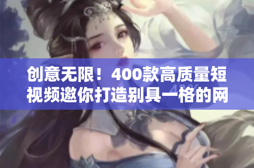 创意无限！400款高质量短视频邀你打造别具一格的网络内容