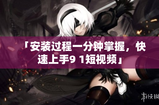 「安装过程一分钟掌握，快速上手9 1短视频」
