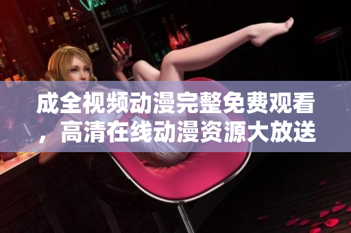 成全视频动漫完整免费观看，高清在线动漫资源大放送