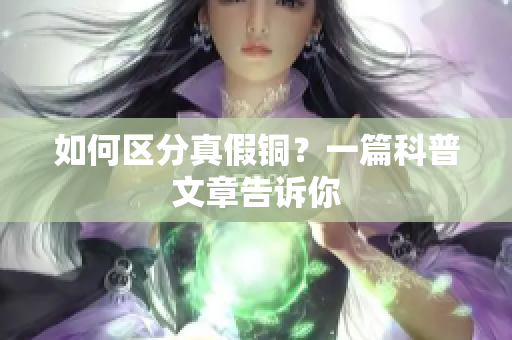 如何区分真假铜？一篇科普文章告诉你