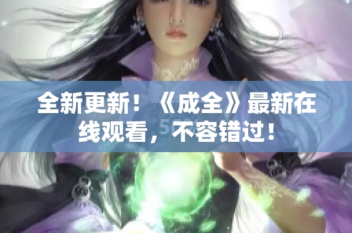 全新更新！《成全》最新在线观看，不容错过！