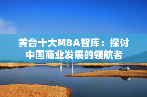 黄台十大MBA智库：探讨中国商业发展的领航者