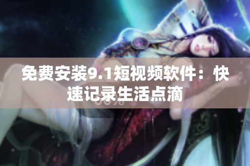免费安装9.1短视频软件：快速记录生活点滴
