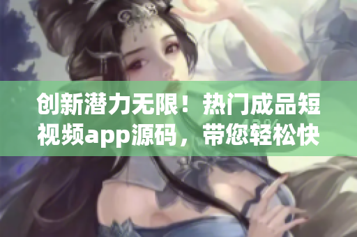创新潜力无限！热门成品短视频app源码，带您轻松快速开发您的应用