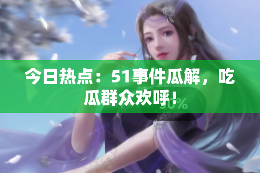 今日热点：51事件瓜解，吃瓜群众欢呼！
