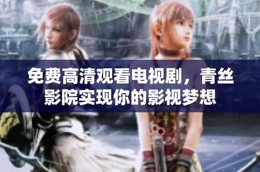 免费高清观看电视剧，青丝影院实现你的影视梦想