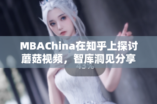 MBAChina在知乎上探讨蘑菇视频，智库洞见分享