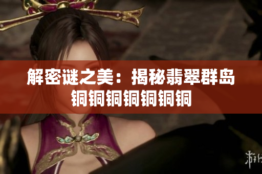 解密谜之美：揭秘翡翠群岛铜铜铜铜铜铜铜
