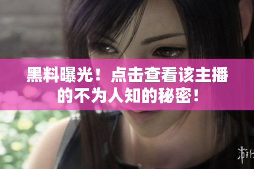 黑料曝光！点击查看该主播的不为人知的秘密！