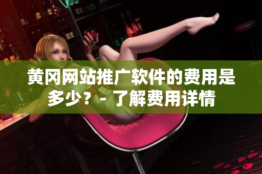 黄冈网站推广软件的费用是多少？- 了解费用详情