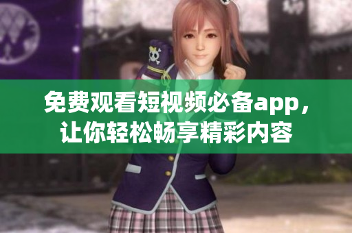 免费观看短视频必备app，让你轻松畅享精彩内容