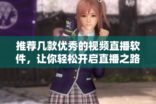 推荐几款优秀的视频直播软件，让你轻松开启直播之路
