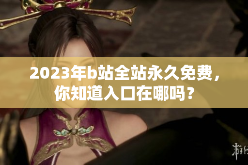 2023年b站全站永久免费，你知道入口在哪吗？