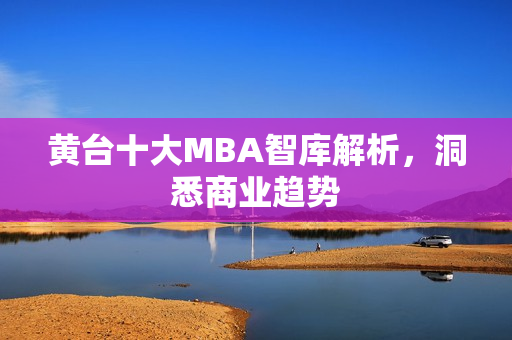 黄台十大MBA智库解析，洞悉商业趋势