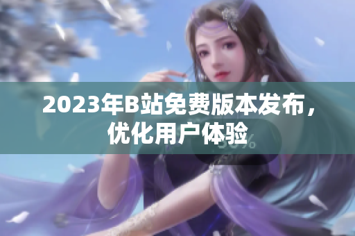 2023年B站免费版本发布，优化用户体验