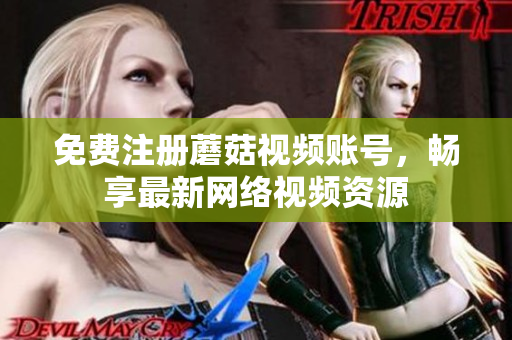 免费注册蘑菇视频账号，畅享最新网络视频资源