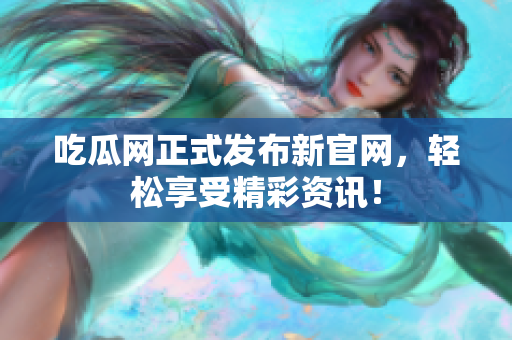 吃瓜网正式发布新官网，轻松享受精彩资讯！