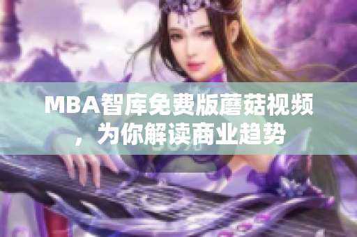 MBA智库免费版蘑菇视频，为你解读商业趋势