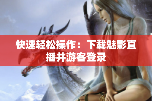 快速轻松操作：下载魅影直播并游客登录