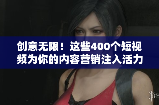 创意无限！这些400个短视频为你的内容营销注入活力