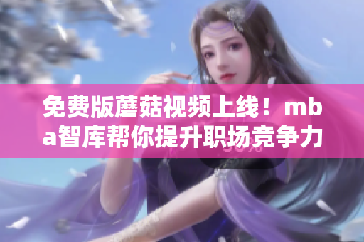 免费版蘑菇视频上线！mba智库帮你提升职场竞争力