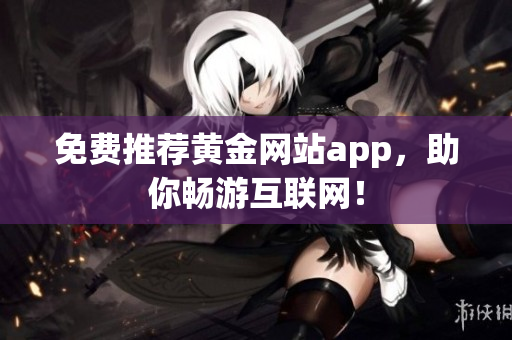 免费推荐黄金网站app，助你畅游互联网！