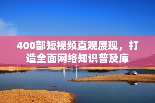 400部短视频直观展现，打造全面网络知识普及库