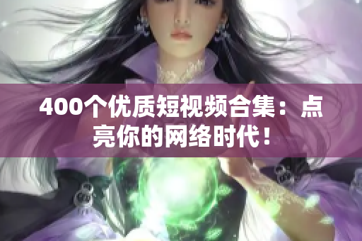 400个优质短视频合集：点亮你的网络时代！