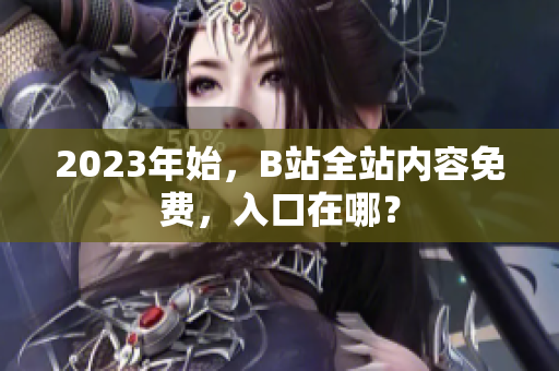 2023年始，B站全站内容免费，入口在哪？