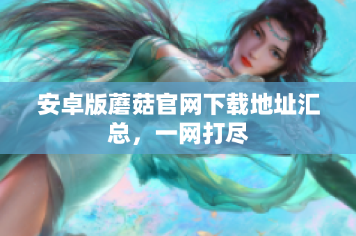 安卓版蘑菇官网下载地址汇总，一网打尽