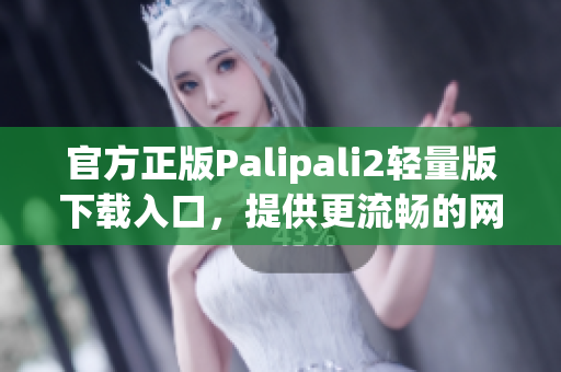 官方正版Palipali2轻量版下载入口，提供更流畅的网络体验！
