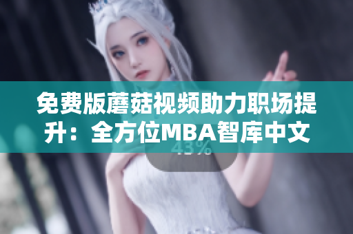 免费版蘑菇视频助力职场提升：全方位MBA智库中文资源享用