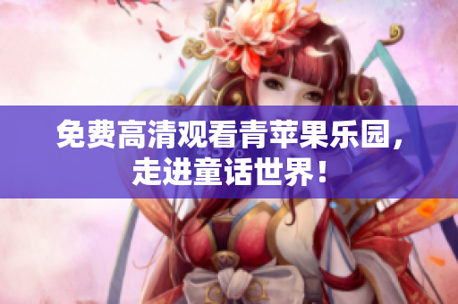 免费高清观看青苹果乐园，走进童话世界！