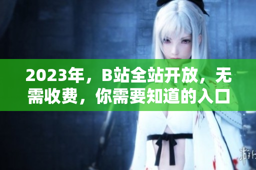 2023年，B站全站开放，无需收费，你需要知道的入口在哪里？