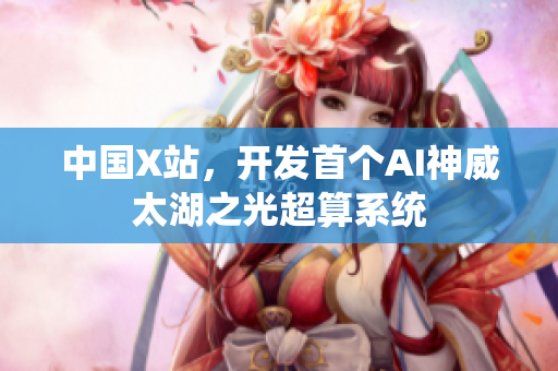 中国X站，开发首个AI神威太湖之光超算系统
