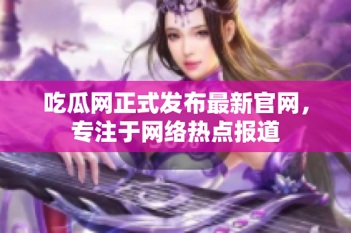 吃瓜网正式发布最新官网，专注于网络热点报道