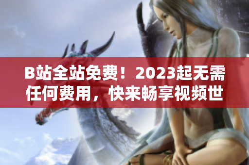B站全站免费！2023起无需任何费用，快来畅享视频世界！