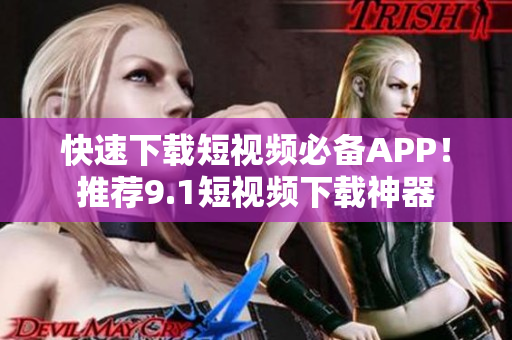 快速下载短视频必备APP！推荐9.1短视频下载神器