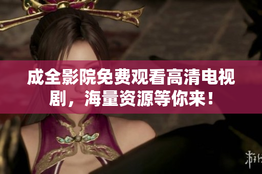 成全影院免费观看高清电视剧，海量资源等你来！