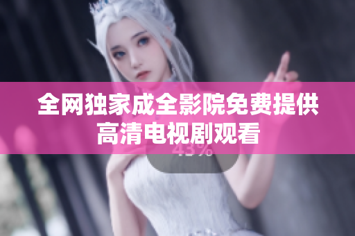 全网独家成全影院免费提供高清电视剧观看
