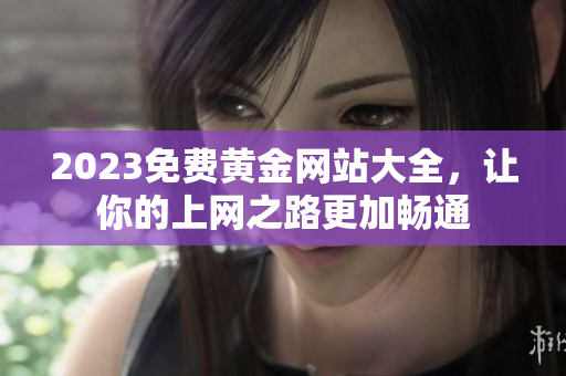 2023免费黄金网站大全，让你的上网之路更加畅通
