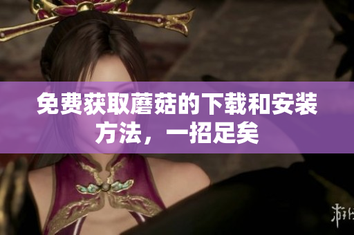 免费获取蘑菇的下载和安装方法，一招足矣