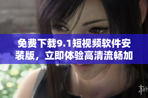 免费下载9.1短视频软件安装版，立即体验高清流畅加速！