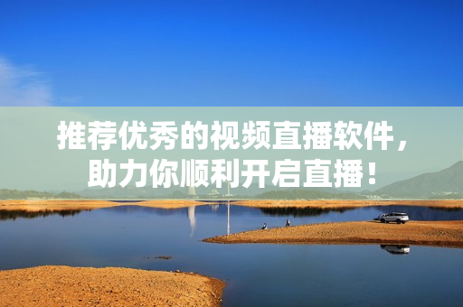 推荐优秀的视频直播软件，助力你顺利开启直播！