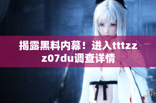 揭露黑料内幕！进入tttzzz07du调查详情