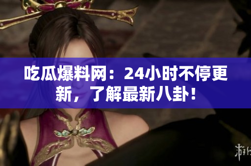 吃瓜爆料网：24小时不停更新，了解最新八卦！